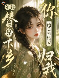 年代替兄下乡？你绝美未婚妻归我小说阅读